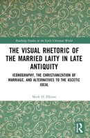 The Visual Rhetoric of the Married Laity in Late Antiquity: Iconography, the Christianization of Marriage, and Alternatives to the Ascetic Ideal 1032546476 Book Cover
