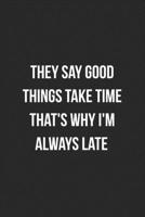 They Say Good Things Take Time That's Why I'm Always Late: Blank Lined Journal For Coworker Notebook Gag Gift 1706260318 Book Cover