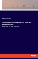 Spoliations Committed by Indians on Property of Benjamin Holladay: whilst carrying the United States mails 333783485X Book Cover