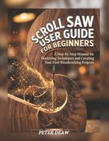 Scroll Saw User Guide for Beginners: A Step-by-Step Manual for Mastering Techniques and Creating Your First Woodworking Projects B0G44PYSCZ Book Cover