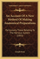 An Account Of A New Method Of Making Anatomical Preparations: Particularly Those Relating To The Nervous System 1164565877 Book Cover