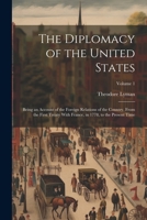 The Diplomacy of the United States: Being an Account of the Foreign Relations of the Country, From the First Treaty With France, in 1778, to the Present Time; Volume 1 1021675547 Book Cover