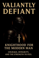 Valiantly Definant: Knighthood for the modern man: courage, integrity and the strength to feel (Defiant Series) B0FXRD982Z Book Cover