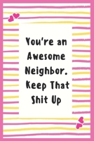 You're an Awesome Neighbor. Keep That Shit Up: Notebook Gifts for Women Lined Journal Promotion Gifts to My Neighbor Gifts Notebook to Write in Life Goal, Future Planner Notebook Gifts for Neighbor 1695432967 Book Cover