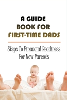 A Guide Book For First-Time Dads: Steps To Financial Readiness For New Parents: Finance Management For Fathers-In-Waiting B099C3FYFF Book Cover