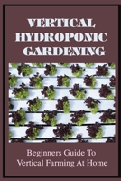 Vertical Hydroponic Gardening: Beginners Guide To Vertical Farming At Home: Guide To Vertical Hydroponics B09CR3SC8Q Book Cover