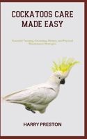 COCKATOOS CARE MADE EASY: Essential Training, Grooming, Dietary, and Physical Maintenance Strategies B0C7S5QV6W Book Cover