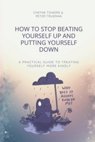 How to stop beating yourself up and putting yourself down: A practical guide to treating yourself more kindly B0GP6KVLQ9 Book Cover