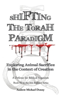 Shifting the Torah Paradigm: Exploring Animal Sacrifice in the Context of Creation - A Defense for Biblical Veganism 1489743774 Book Cover