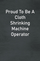 Proud To Be A Cloth Shrinking Machine Operator: Lined Notebook For Men, Women And Co Workers 1673758053 Book Cover