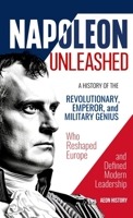 Napoleon Unleashed: A History of the Revolutionary, Emperor, and Military Genius who Reshaped Europe and Defined Modern Leadership 1965913008 Book Cover