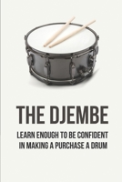 The Djembe: Learn Enough To Be Confident In Making A Purchase A Drum: How To Take Care Of Your Djembe B096TJP8GM Book Cover