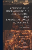 Sizilische Reise, Oder Auszüge Aus Dem Tagebuch Eines Landschaftsmalers, Volume 1... 1020407875 Book Cover
