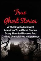 True Ghost Stories: A Thrilling Collection of American True Ghost Stories, Scary Haunted Houses and Chilling Unexplained Phenomena 1533565279 Book Cover