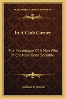 In A Club Corner: The Monologue Of A Man Who Might Have Been Sociable 1502575337 Book Cover