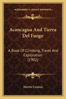 Aconcagua And Tierra Del Fuego: A Book Of Climbing, Travel And Exploration 1015749402 Book Cover