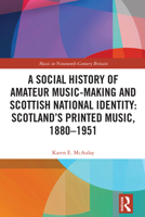 A Social History of Amateur Music-Making and Scottish National Identity: Scotland’s Printed Music, 1880-1951 (Music in Nineteenth-Century Britain) 1032389206 Book Cover