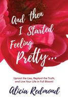 And Then I Started Feeling Pretty: Uproot the Lies, Replant the Truth, and Live Your Life in Full Bloom 057845694X Book Cover