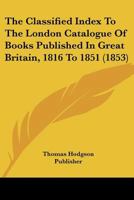 Classified Index to the London Catalogue of Books Published in Great Britain, 1816 1851 1120753805 Book Cover