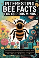INTERESTING BEE FACTS FOR CURIOUS MINDS: 370 Mind-blowing Facts and Discoveries about Nature’s Most Incredible Insect from History, Wars, Medicine, Technology, and More B0FPF9G998 Book Cover