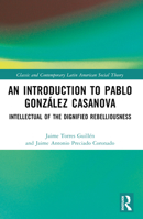 An Introduction to Pablo Gonzaalez Casanova: Intellectual of the Dignified Rebelliousness 1032287020 Book Cover