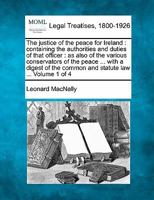 The justice of the peace for Ireland: containing the authorities and duties of that officer, as also of various conservators of the peace ... with a ... the common and statute law ... Volume 1 of 4 1241120145 Book Cover