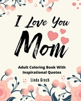 I Love You Mom Coloring Book With Inspirational Quotes: I Love You Mom Coloring Book Gift for Valentine's Day, Birthday, Christmas or Mother's Day Present Ideas - From Son or Daughter 1661788572 Book Cover