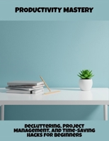 Productivity Mastery: Decluttering, Project Management, And Time-Saving Hacks For Beginners B0FRKN7KVM Book Cover