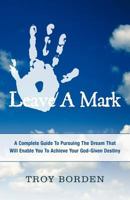 Leave a Mark: A Complete Guide to Pursuing the Dream That Will Enable You to Achieve Your God-Given Destiny 1462060838 Book Cover