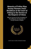 Memoirs of Father Ripa, during Thirteen Years' Residence at the Court of Peking in the Service of the Emperor of China: With an account of the foundation ... for the education of young Chinese at Napl 1019348658 Book Cover