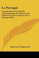 Le Portugal: Considerations Sur L'Etat De L'Administration, Des Finances, De L'Industrie Et Du Commerce De Ce Royaume (1866) 1273006569 Book Cover