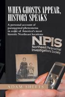 When Ghosts Appear, History Speaks: A Personal Account of Paranormal Phenomena in Some of America's Most Historic Northeast Locations 1483602346 Book Cover