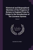 Historical and Biographical Sketches of the Progress of Botany in England from Its Origin to the Introduction of the Linn�an System; Volume 1 1377822869 Book Cover