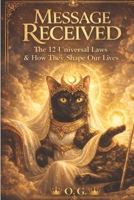 Message Received: The 12 Universal Laws & How They Shape Our Lives B0GLDRLZTX Book Cover