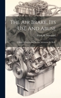 The Air Brake, Its Use And Abuse: A Book Of Instruction On The Automatic Air Brake 1022422375 Book Cover