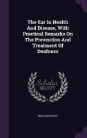 The Ear in Health and Disease: With Practical Remarks on the Prevention and Treatment of Deafness ... 1014469317 Book Cover