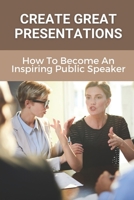 Create Great Presentations: How To Become An Inspiring Public Speaker: Public Speaker'S Guide To Being Inspiring B0991C86GB Book Cover