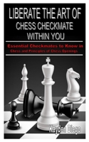 LIBERATE THE ART OF CHESS CHECKMATE WITHIN YOU: Essential Checkmates to Know in Chess and Principles of Chess Openings B08QRKV7LL Book Cover