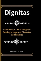 Dignitas: Cultivating a Life of Integrity-Building a Legacy of Character and Respect B0CQTG61VZ Book Cover