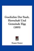 Geschichte Der Stadt, Herrschaft Und Gemeinde Elgg (1895) 1168497620 Book Cover