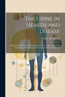 The Urine in Health and Disease: Being an Exposition of the Composition of the Urine, and of the Pathology and Treatment of Urinary and Renal Disorders 1021887358 Book Cover