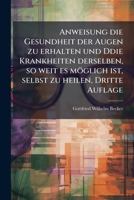 Anweisung die Gesundheit der Augen zu erhalten und Ddie Krankheiten derselben, so weit es möglich ist, selbst zu heilen, Dritte Auflage 1247679179 Book Cover