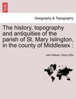 The History, Topography, And Antiquities Of The Parish Of St. Mary Islington, In The County Of Middlesex ... 1241600759 Book Cover