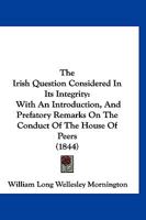 The Irish Question Considered In Its Integrity: With An Introduction, And Prefatory Remarks On The Conduct Of The House Of Peers 1166321843 Book Cover