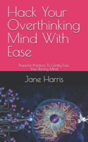 Hack Your Overthinking Mind With Ease: Powerful Practices To Gently Ease Your Racing Mind B0FFHKR3T8 Book Cover