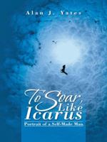 To Soar, Like Icarus: Portrait of a Self-Made Man 1490734031 Book Cover