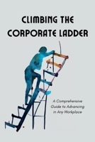Climbing the Corporate Ladder: A Comprehensive Guide to Advancing in Any Workplace B0CTYRDKZD Book Cover