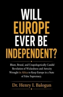 Will Europe ever be independent?: Blunt, Brutal, and Unapologetically Candid Revelation of Wickedness and Atrocity Wrought in Africa to Keep Europe in a State of False Supremacy. B0H5V8D8Z5 Book Cover