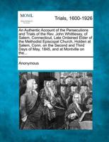 An Authentic Account of the Persecutions and Trials of the Rev. John Whittlesey, of Salem, Connecticut, Late Ordained Elder of the Methodist Episcopal ... Days of May, 1845, and at Montville on the... 1275532829 Book Cover