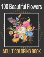 100 Beautiful Flowers Adult Coloring Book: An Adult Coloring Book Featuring Flowers, Vases, Bunches, Bouquets, Wreaths, Swirls, Patterns, Decorations, ... For Relaxation B093MZB9FT Book Cover